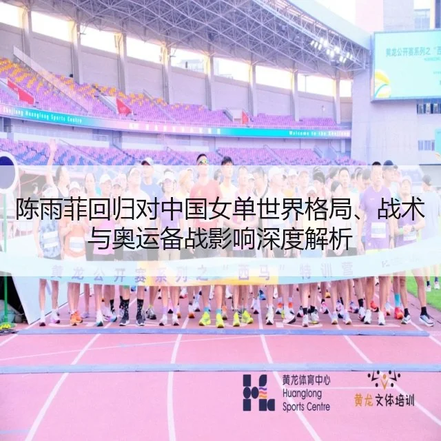 陈雨菲回归对中国女单世界格局、战术与奥运备战影响深度解析